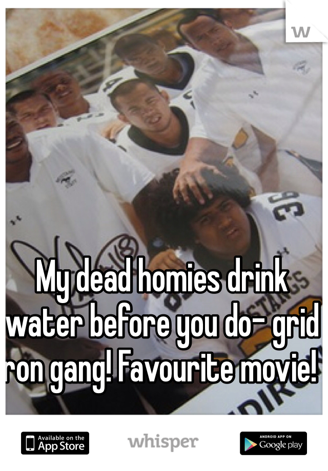 My dead homies drink water before you do- grid iron gang! Favourite movie!  
