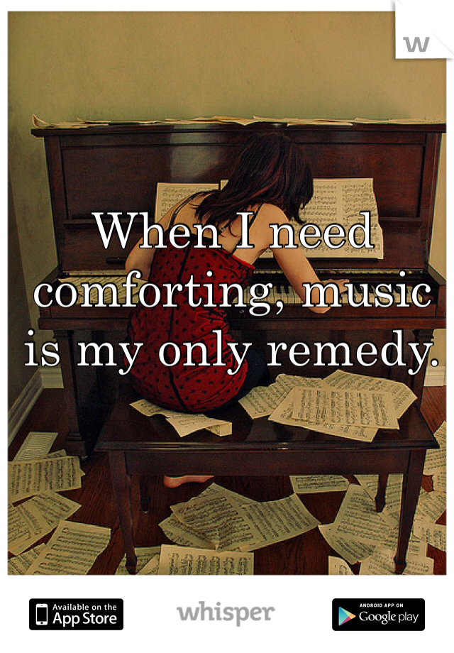 When I need comforting, music is my only remedy. 