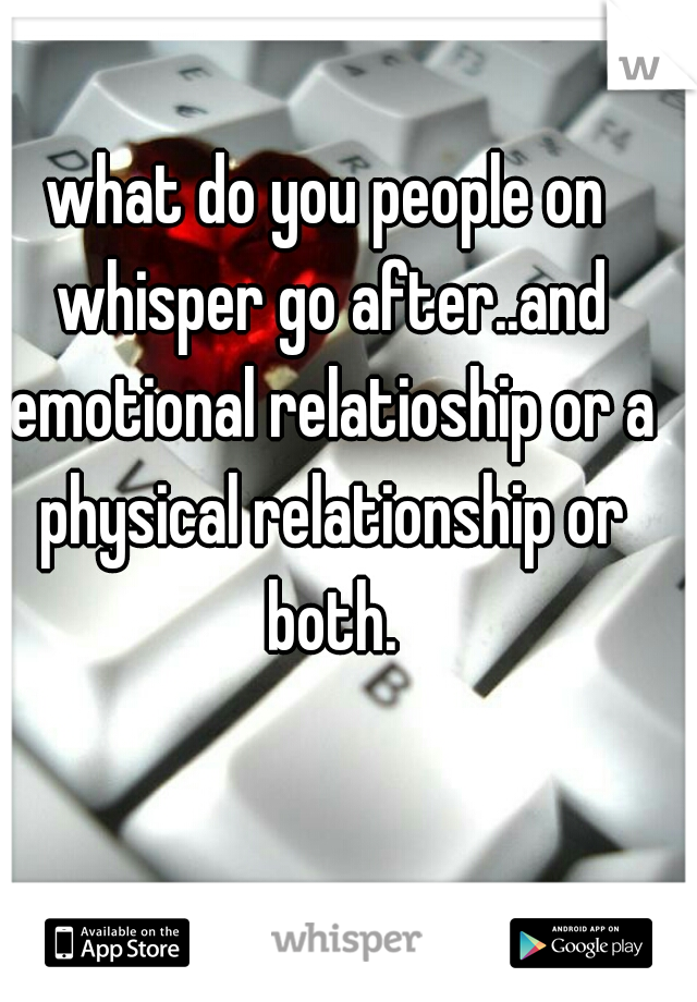 what do you people on whisper go after..and emotional relatioship or a physical relationship or both.