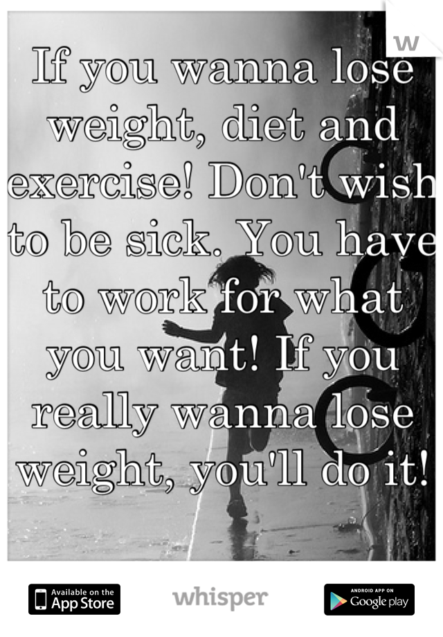 If you wanna lose weight, diet and exercise! Don't wish to be sick. You have to work for what you want! If you really wanna lose weight, you'll do it! 
