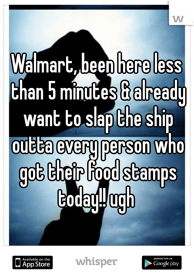 Walmart, been here less than 5 minutes & already want to slap the ship outta every person who got their food stamps today!! ugh 