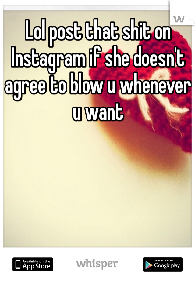 Lol post that shit on Instagram if she doesn't agree to blow u whenever u want