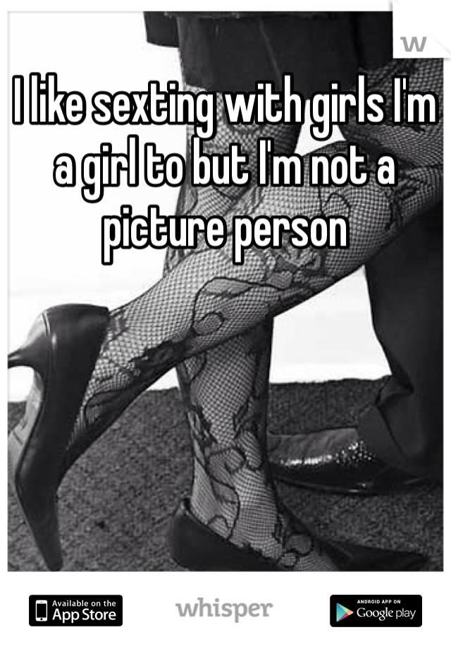I like sexting with girls I'm a girl to but I'm not a picture person