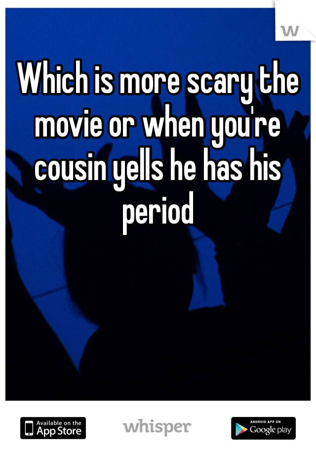 Which is more scary the movie or when you're cousin yells he has his period