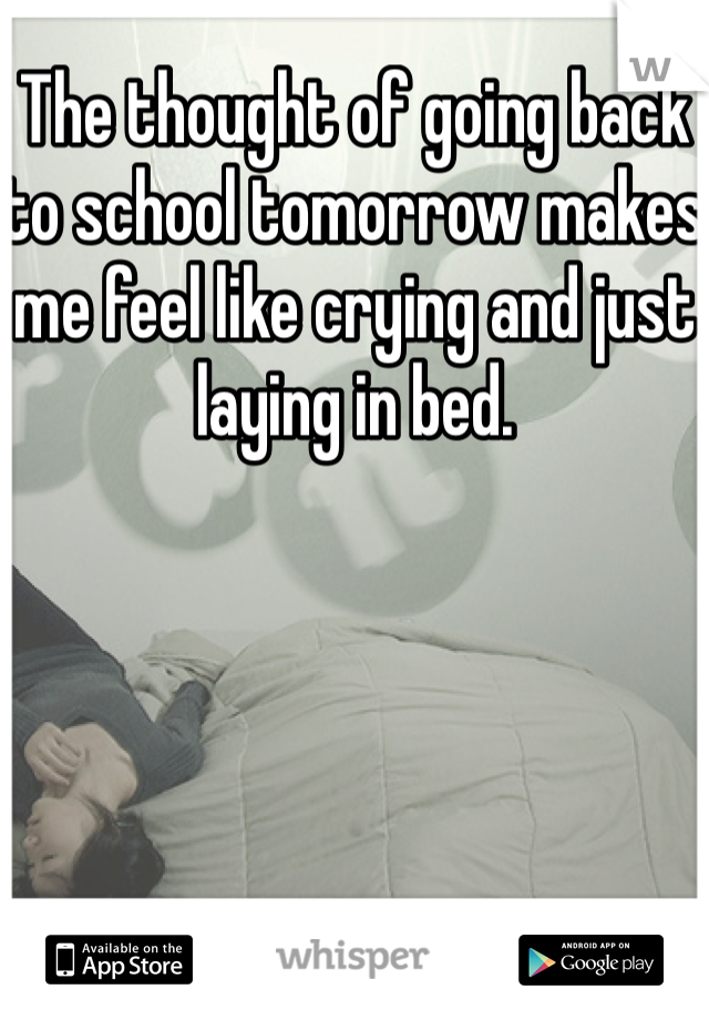 The thought of going back to school tomorrow makes me feel like crying and just laying in bed. 