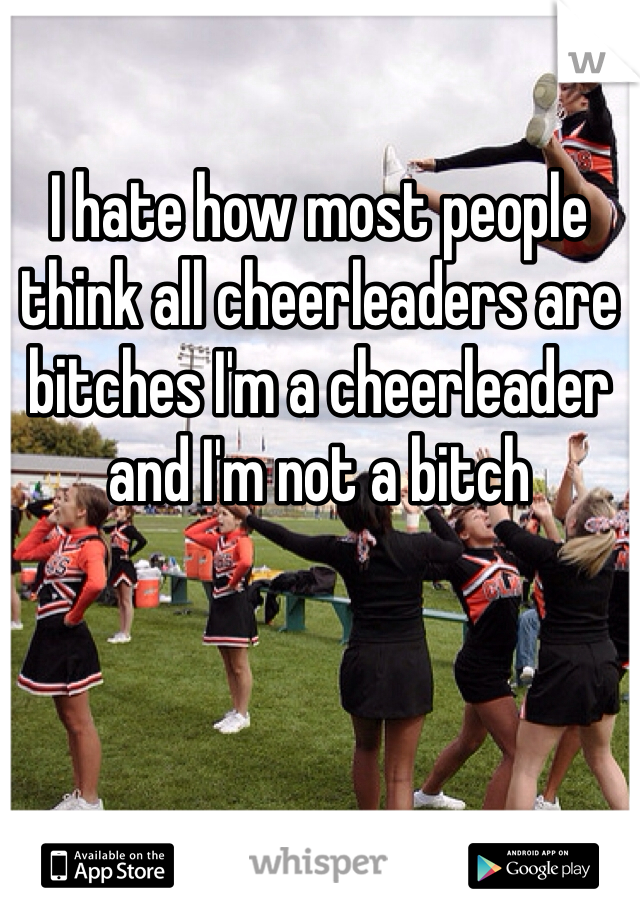 I hate how most people think all cheerleaders are bitches I'm a cheerleader and I'm not a bitch