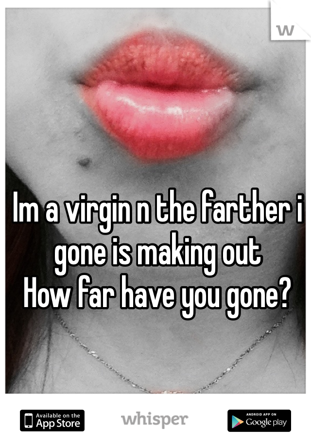 Im a virgin n the farther i gone is making out 
How far have you gone?  