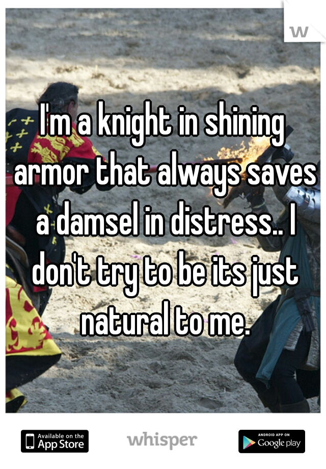 I'm a knight in shining armor that always saves a damsel in distress.. I don't try to be its just natural to me.