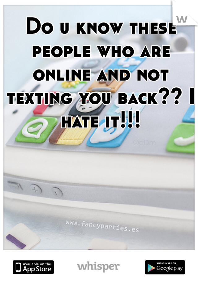 Do u know these people who are online and not texting you back?? I hate it!!! 
