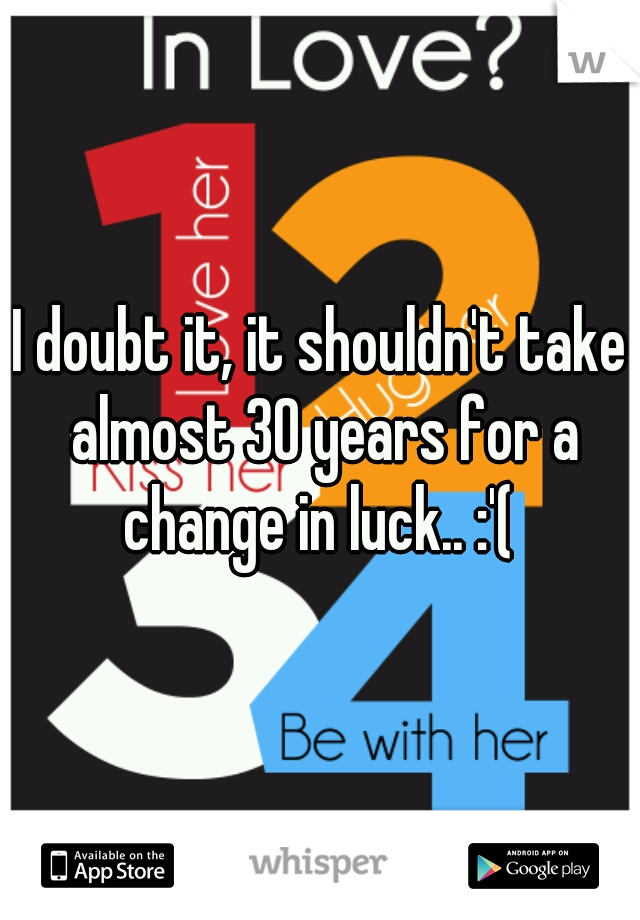 I doubt it, it shouldn't take almost 30 years for a change in luck.. :'( 