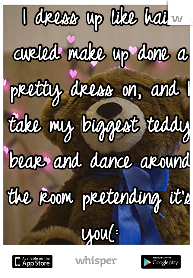 I dress up like hair curled make up done a pretty dress on, and I take my biggest teddy bear and dance around the room pretending it's you(: