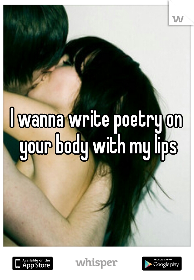 I wanna write poetry on your body with my lips