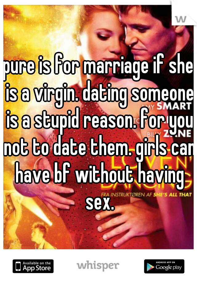 pure is for marriage if she is a virgin. dating someone is a stupid reason. for you not to date them. girls can have bf without having sex.