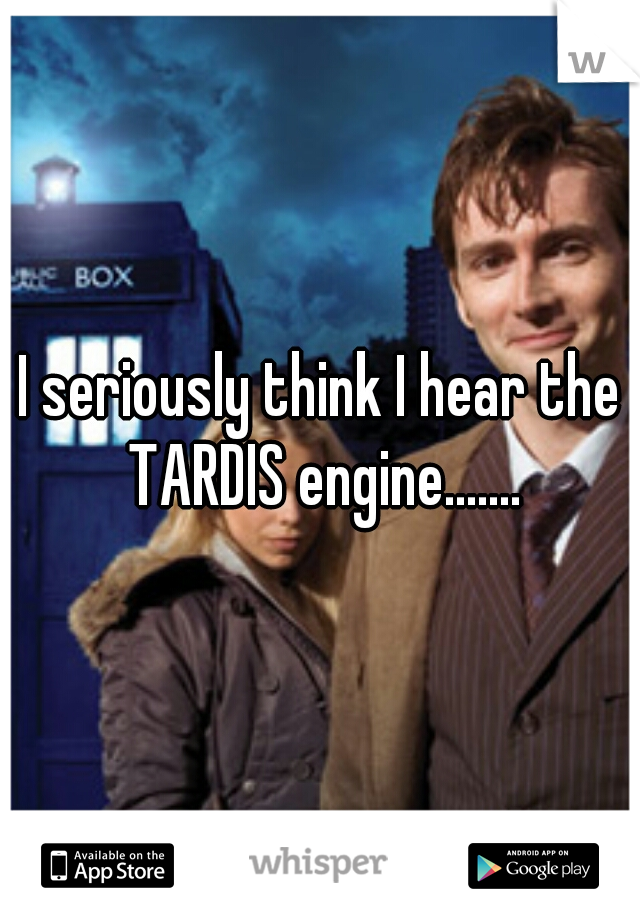 I seriously think I hear the TARDIS engine.......