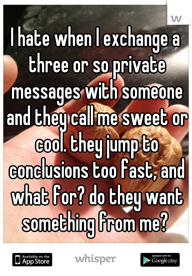 I hate when I exchange a three or so private messages with someone and they call me sweet or cool. they jump to conclusions too fast, and what for? do they want something from me? 
