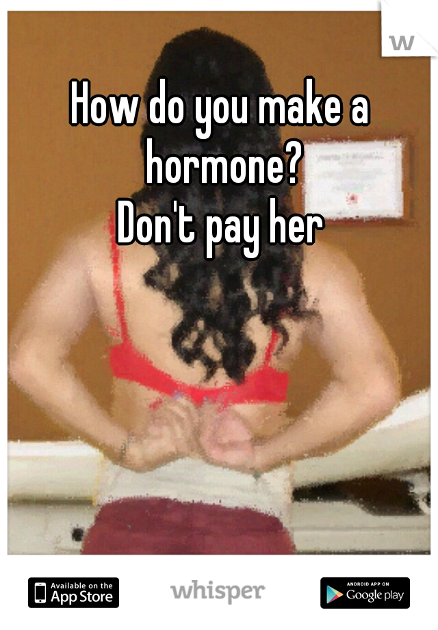 How do you make a hormone?


Don't pay her