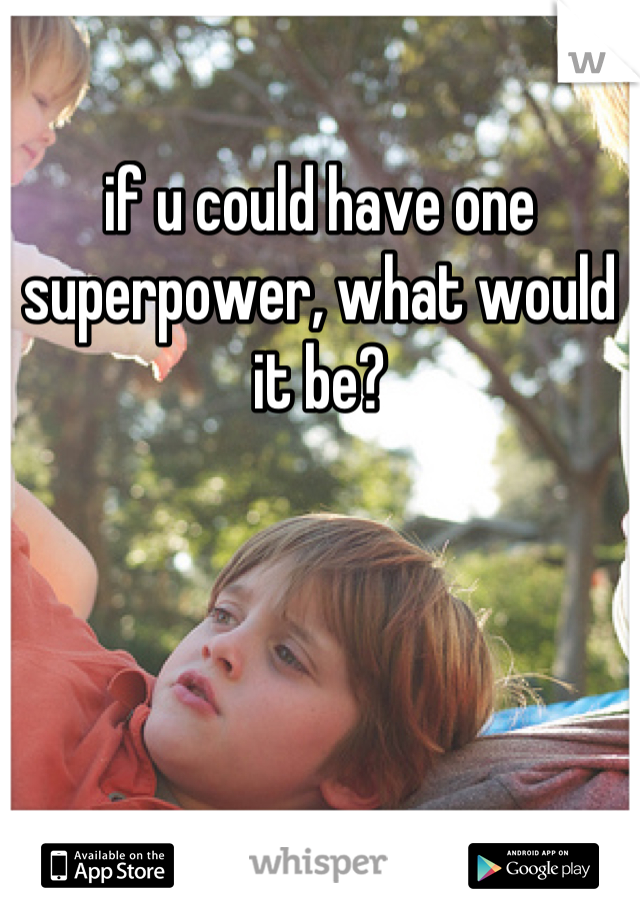 if u could have one superpower, what would it be?