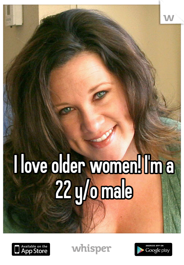 I love older women! I'm a 22 y/o male 