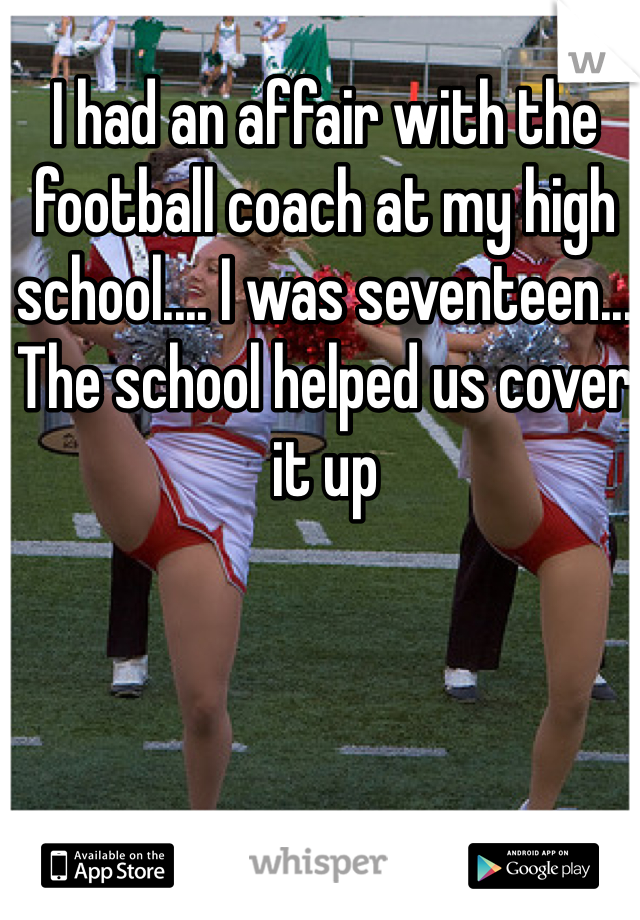 I had an affair with the football coach at my high school.... I was seventeen... The school helped us cover it up
