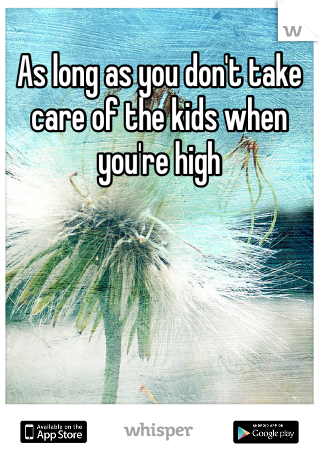 As long as you don't take care of the kids when you're high 