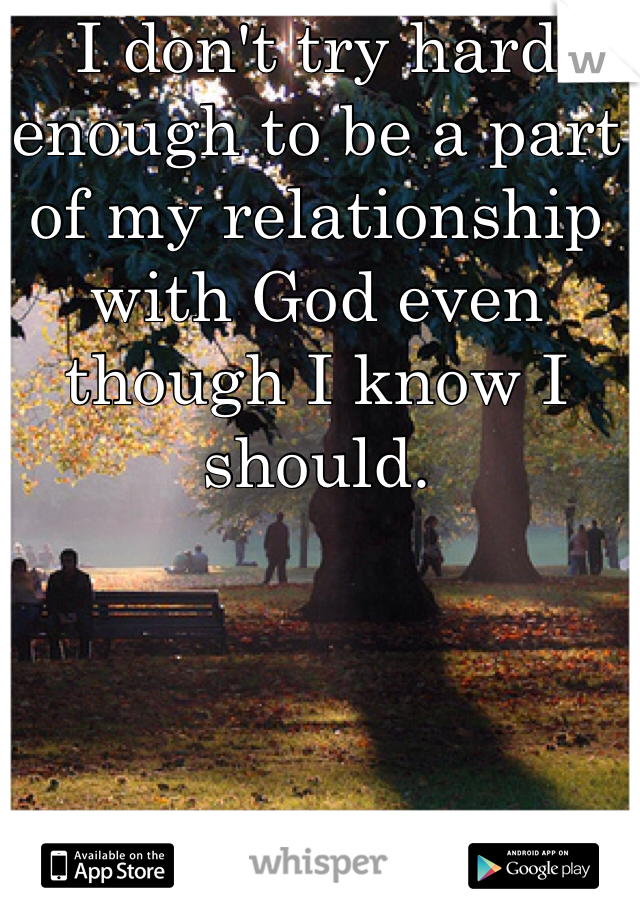 I don't try hard enough to be a part of my relationship with God even though I know I should. 