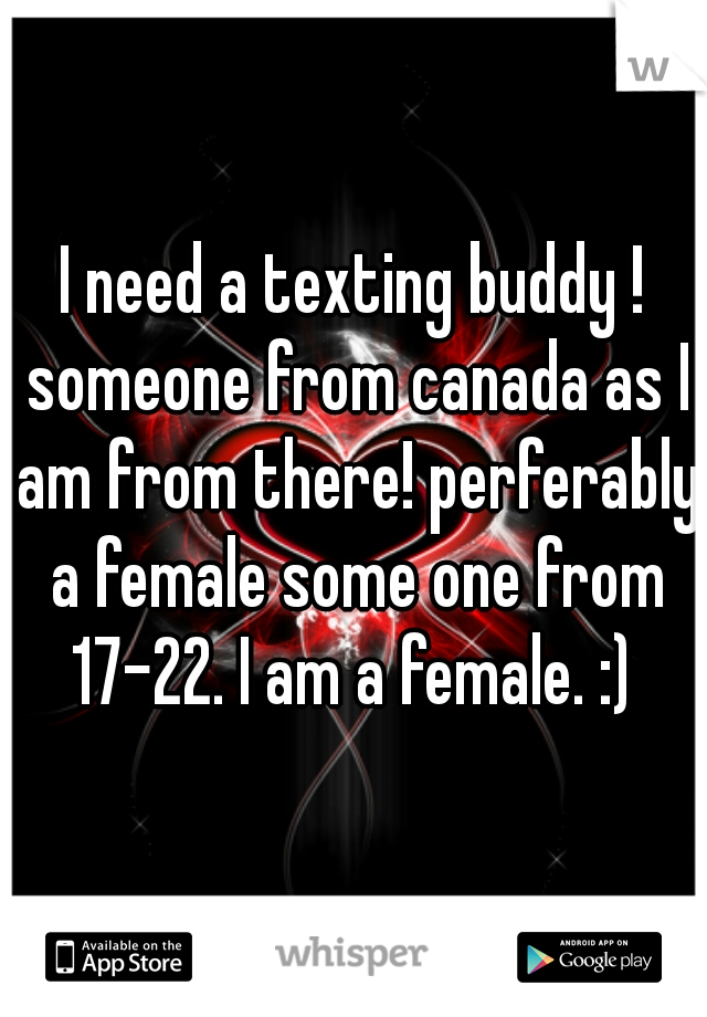 I need a texting buddy ! someone from canada as I am from there! perferably a female some one from 17-22. I am a female. :) 
