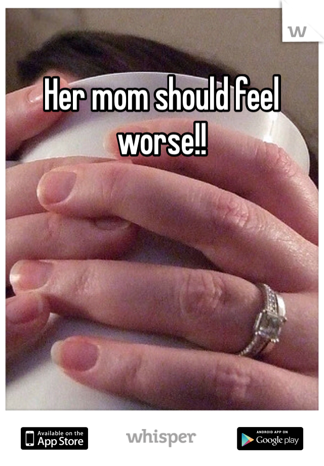 Her mom should feel worse!!