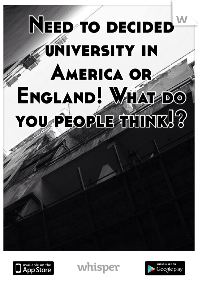 Need to decided university in America or England! What do you people think!? 