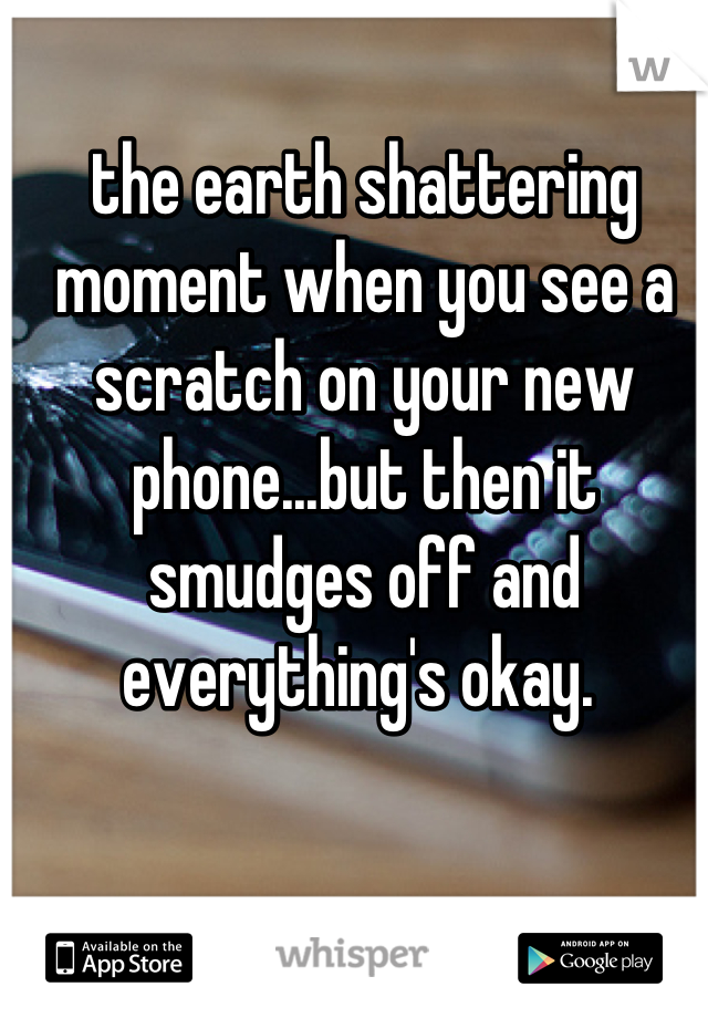 the earth shattering moment when you see a scratch on your new phone...but then it smudges off and everything's okay. 