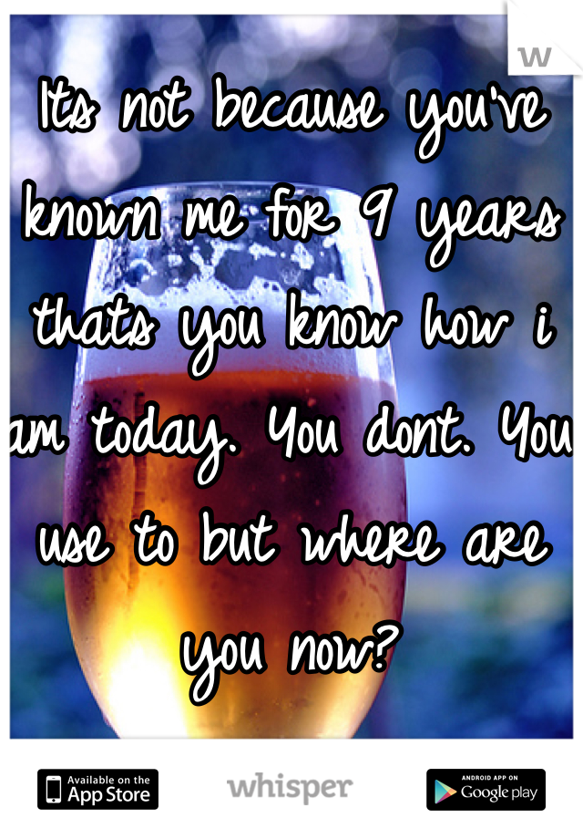 Its not because you've known me for 9 years thats you know how i am today. You dont. You use to but where are you now?