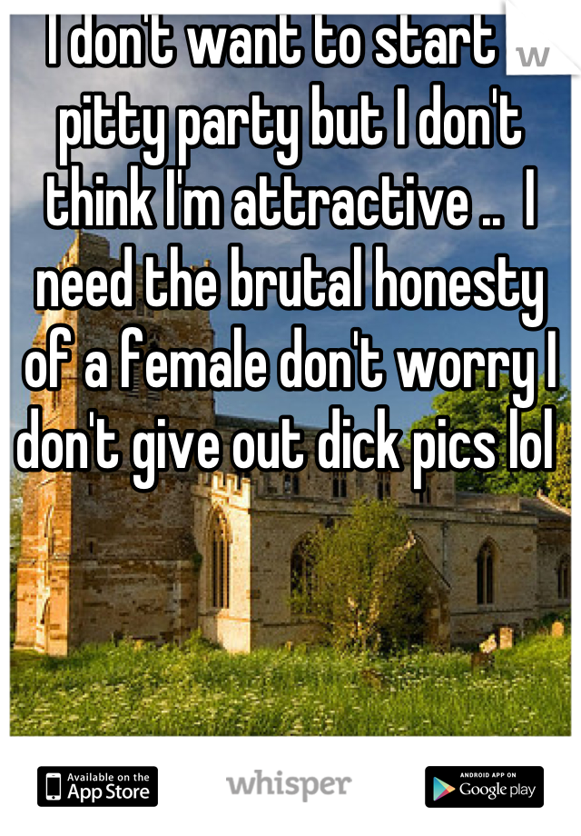 I don't want to start a pitty party but I don't think I'm attractive ..  I need the brutal honesty of a female don't worry I don't give out dick pics lol 