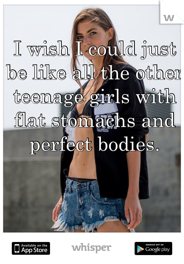 I wish I could just be like all the other teenage girls with flat stomachs and perfect bodies.