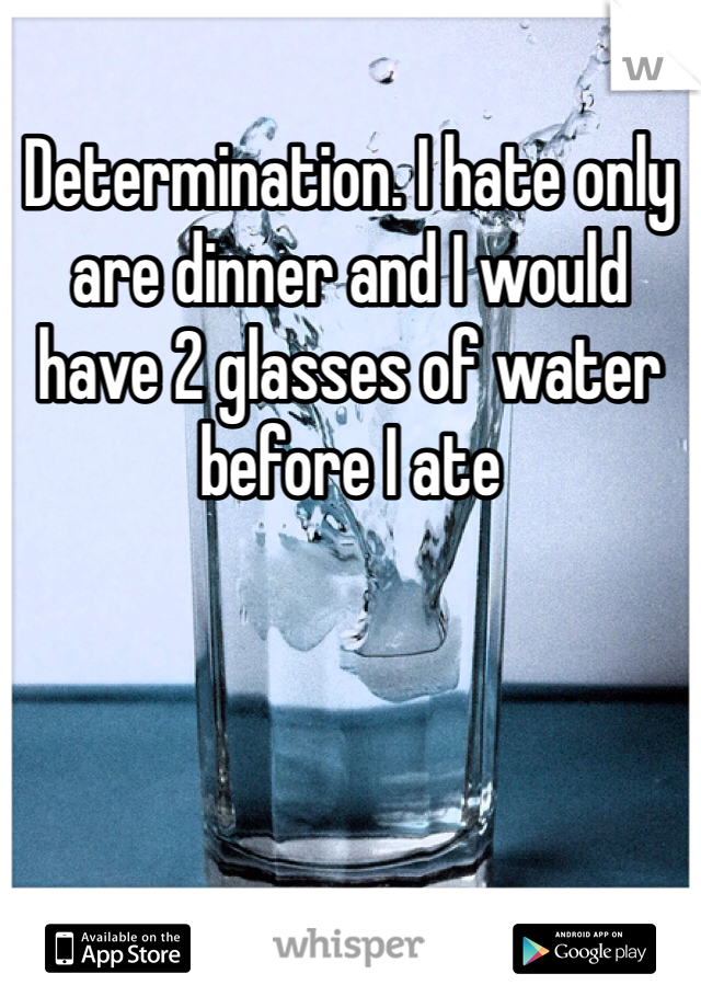 Determination. I hate only are dinner and I would have 2 glasses of water before I ate