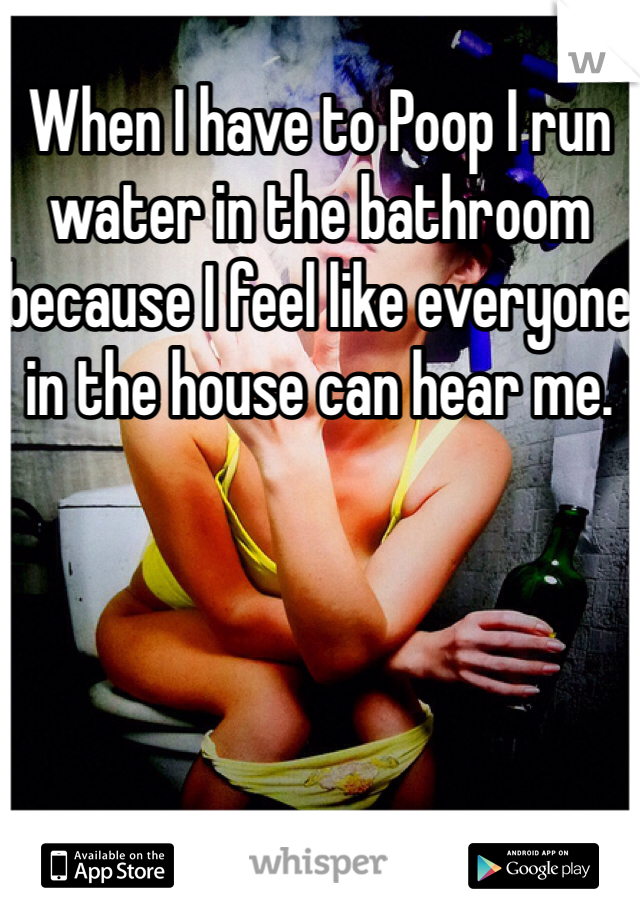 When I have to Poop I run water in the bathroom because I feel like everyone in the house can hear me. 
