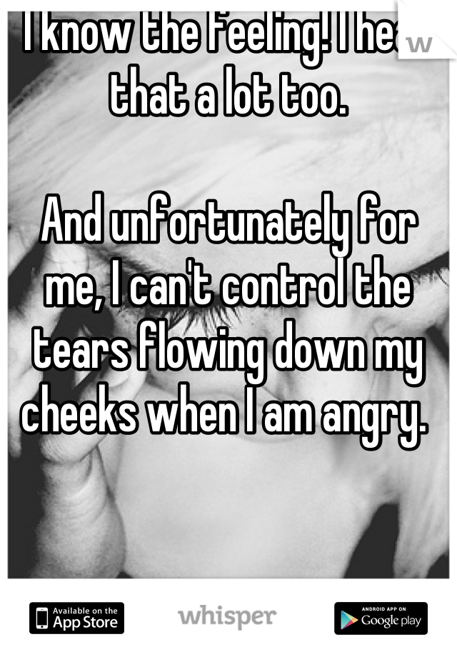 I know the feeling! I hear that a lot too. 

And unfortunately for me, I can't control the tears flowing down my cheeks when I am angry. 