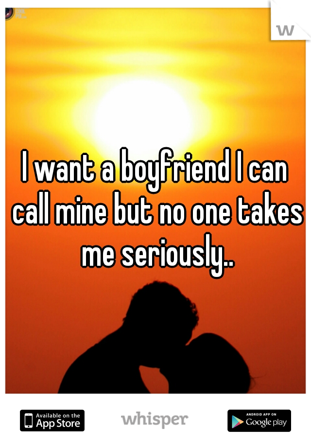 I want a boyfriend I can call mine but no one takes me seriously..