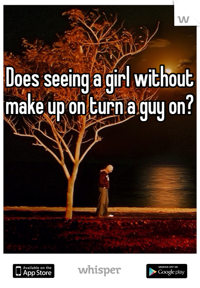 Does seeing a girl without make up on turn a guy on?
