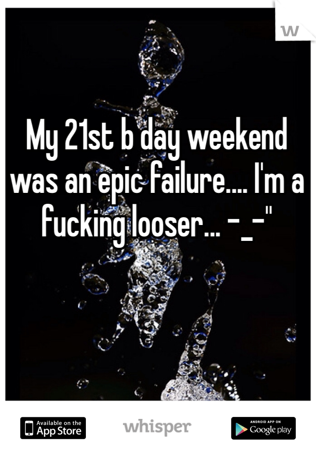 My 21st b day weekend was an epic failure.... I'm a fucking looser... -_-"