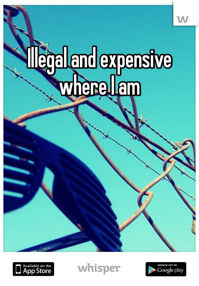 Illegal and expensive where I am