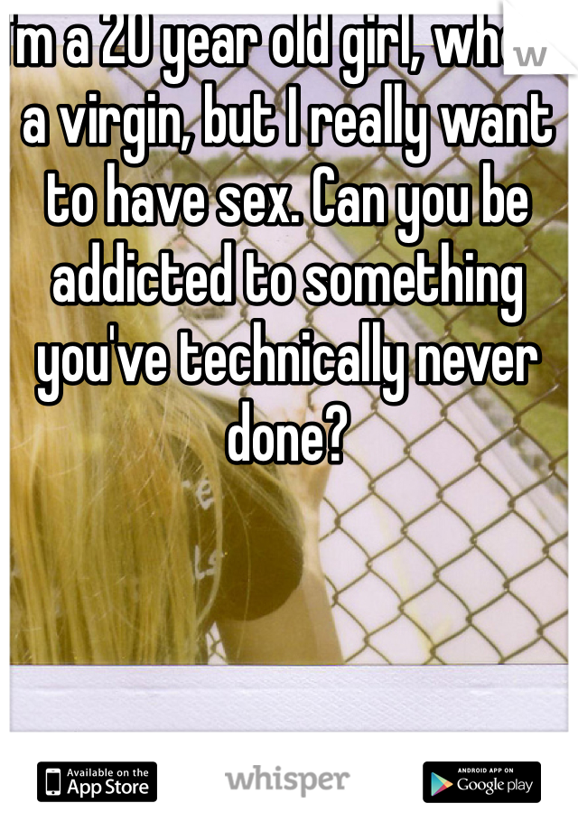 I'm a 20 year old girl, who is a virgin, but I really want to have sex. Can you be addicted to something you've technically never done? 