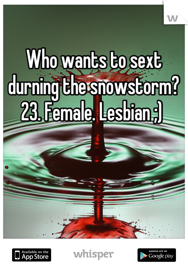 Who wants to sext durning the snowstorm? 
23. Female. Lesbian ;) 