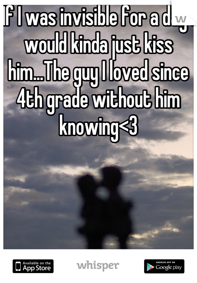 If I was invisible for a day I would kinda just kiss him...The guy I loved since 4th grade without him
knowing<3