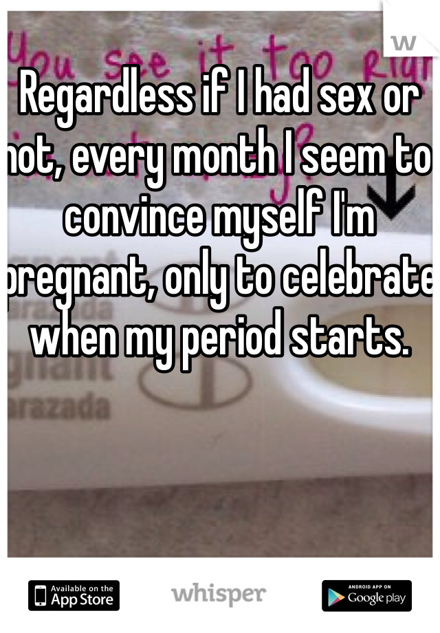 Regardless if I had sex or not, every month I seem to convince myself I'm pregnant, only to celebrate when my period starts. 
