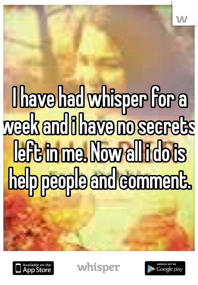 I have had whisper for a week and i have no secrets left in me. Now all i do is help people and comment. 