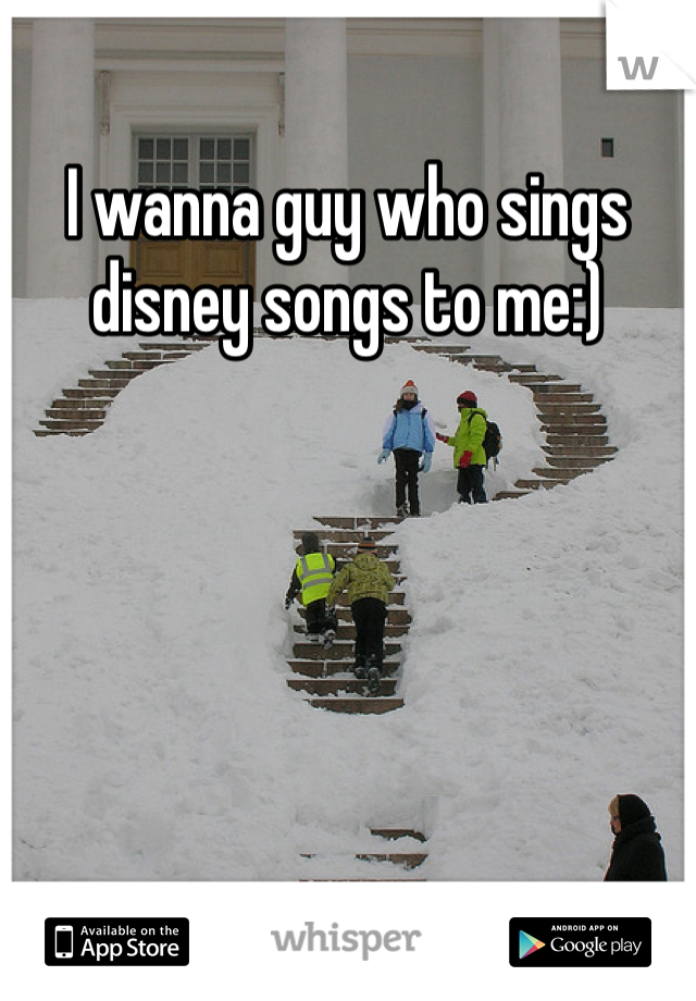 I wanna guy who sings disney songs to me:)
