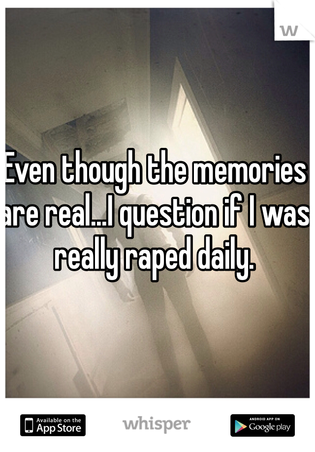 Even though the memories are real...I question if I was really raped daily. 