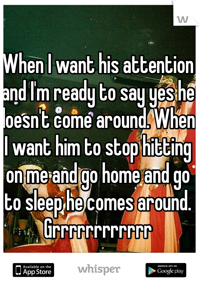When I want his attention and I'm ready to say yes he doesn't come around. When I want him to stop hitting on me and go home and go to sleep he comes around.
Grrrrrrrrrrrr