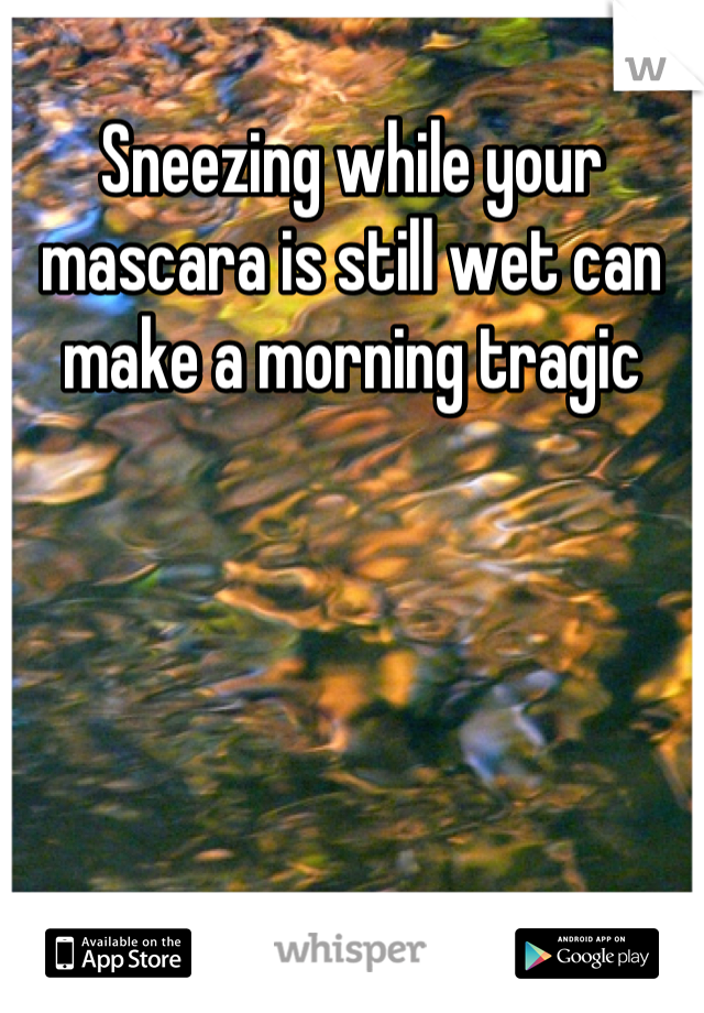 Sneezing while your mascara is still wet can make a morning tragic