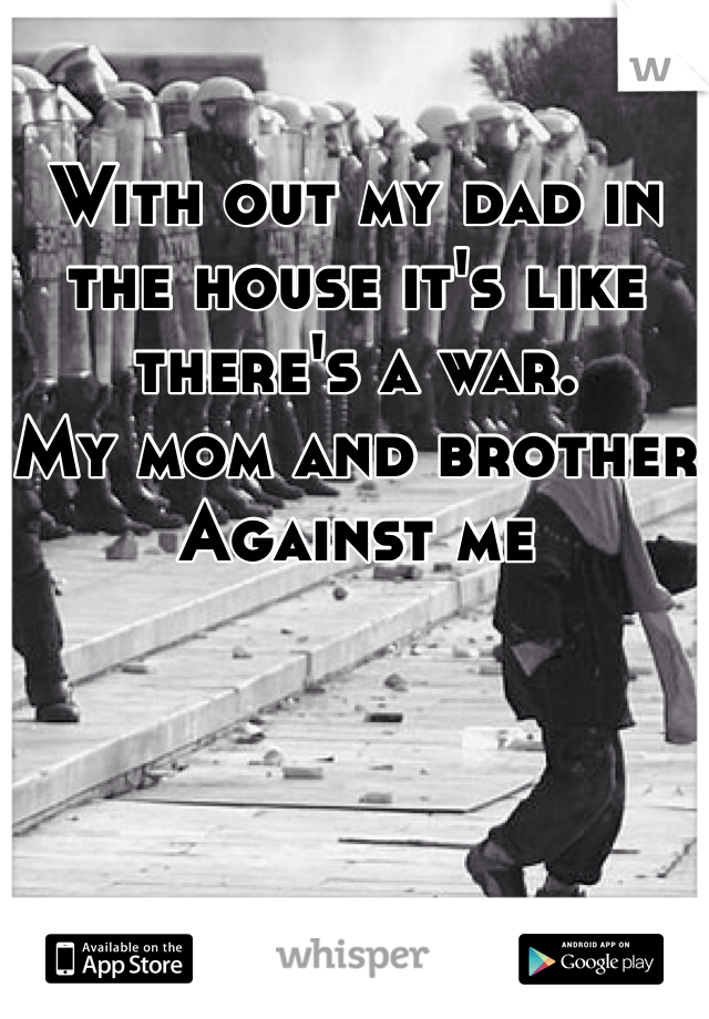 With out my dad in the house it's like there's a war. 
My mom and brother
Against me 