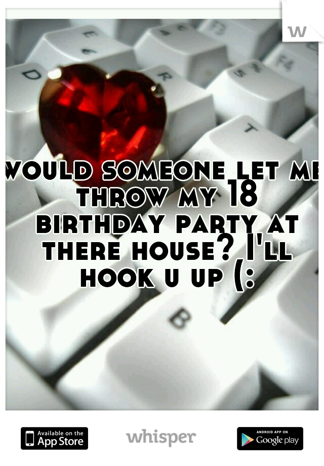 would someone let me throw my 18 birthday party at there house? I'll hook u up (: